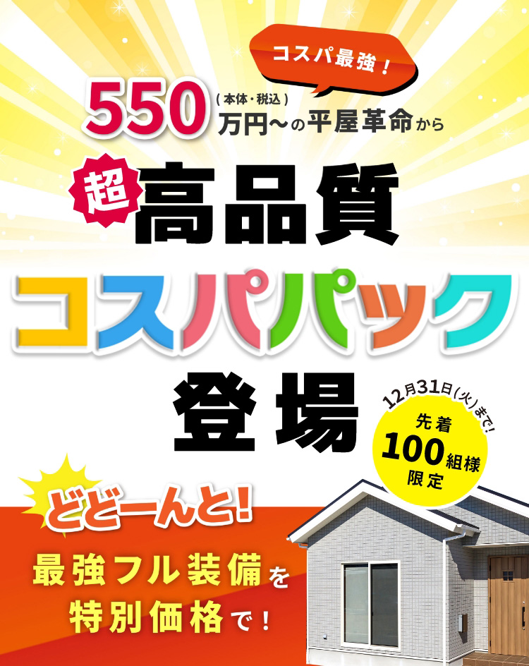 コスパ最強！550万円（本体・税込）〜の平屋革命から超高品質コスパパック登場 12月31日（火）まで、先着100組様限定 どどーんと！最強フル装備を特別価格で！