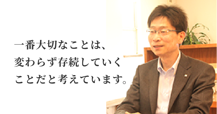 一番大切なことは、変わらず存続していくことだと考えています。