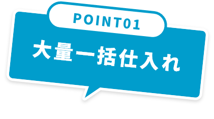 POINT01 大量一括仕入れ