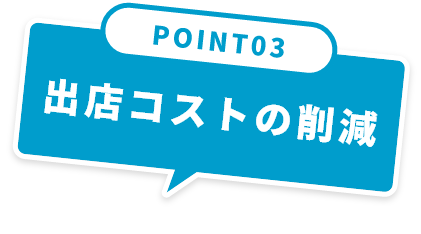 POINT03 出店コストの削減