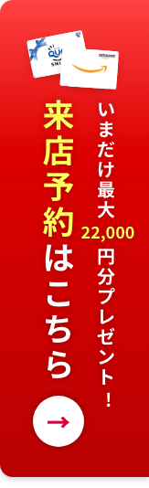 いまだけ最大22,000円分プレゼント！来店予約はこちら