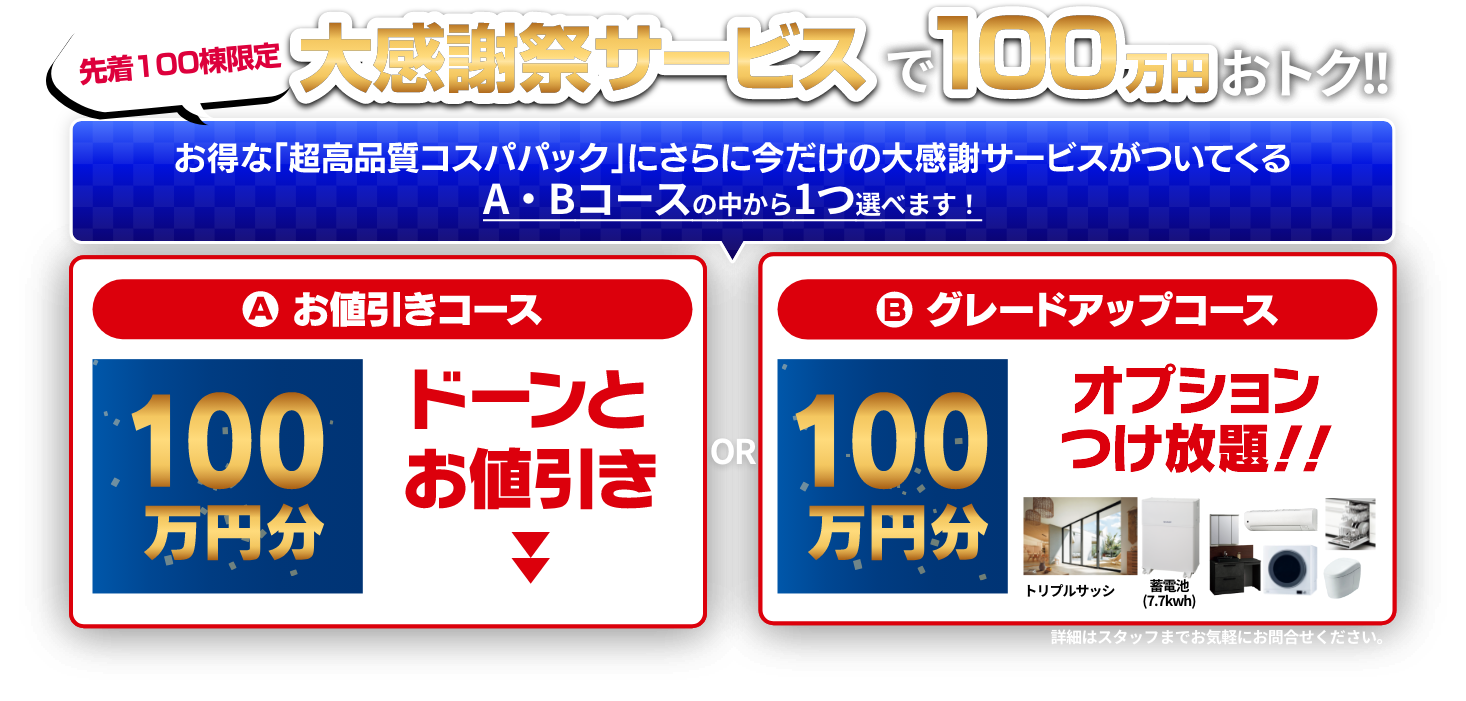 先着100棟限定、大感謝祭サービスで100万円おトク！詳細はスタッフまでお気軽にお問合せください。